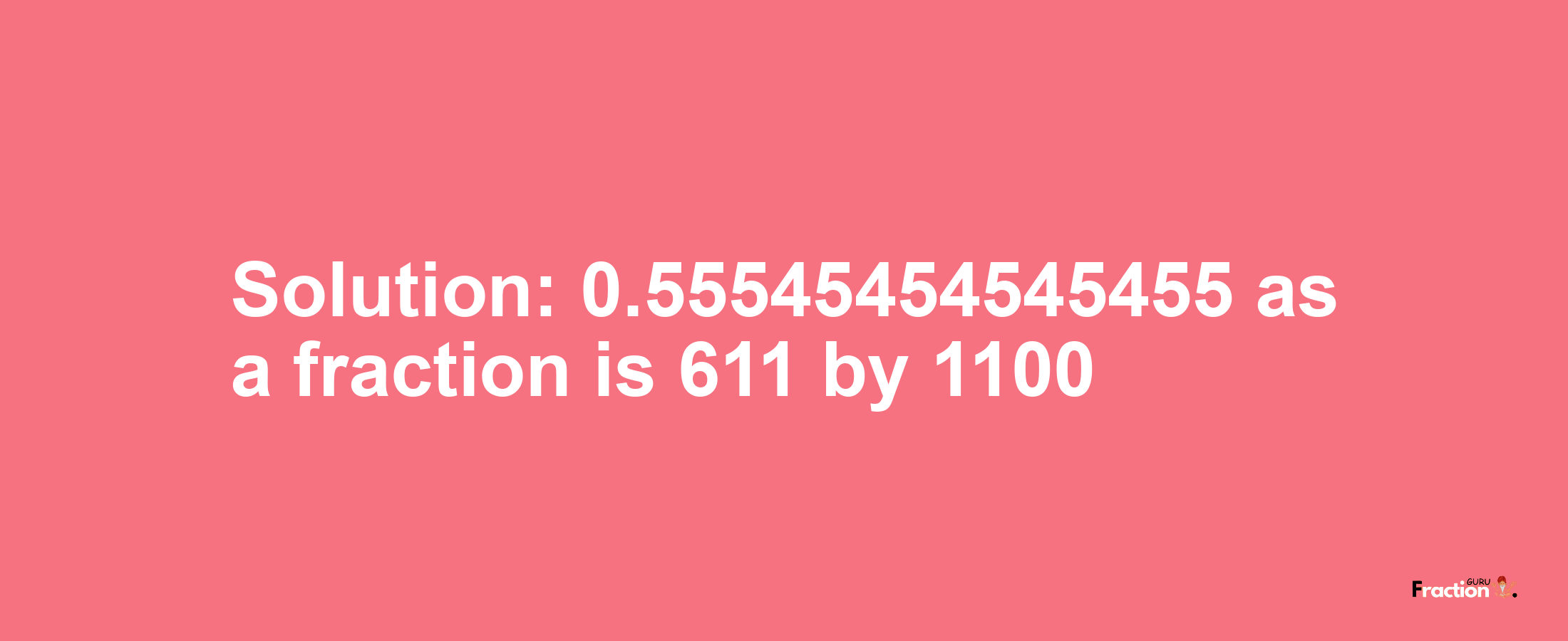 Solution:0.55545454545455 as a fraction is 611/1100